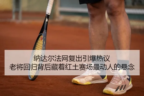 纳达尔法网复出引爆热议 老将回归背后藏着红土赛场最动人的悬念